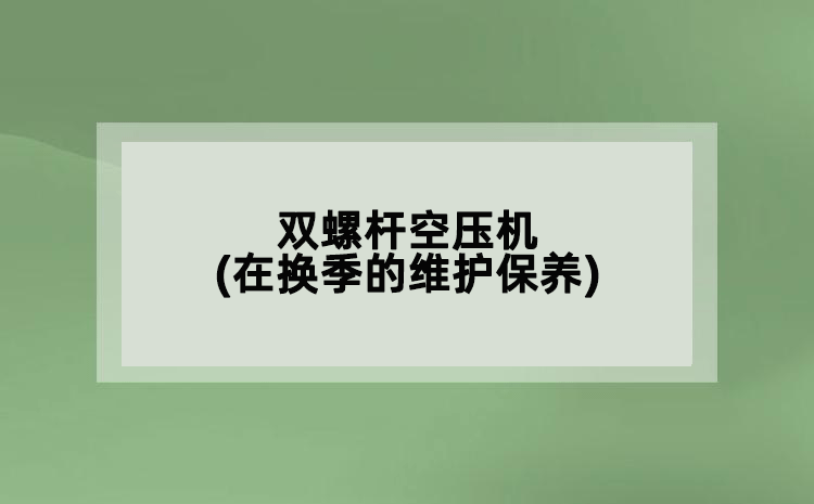雙螺桿空壓機(在換季的維護保養(yǎng))